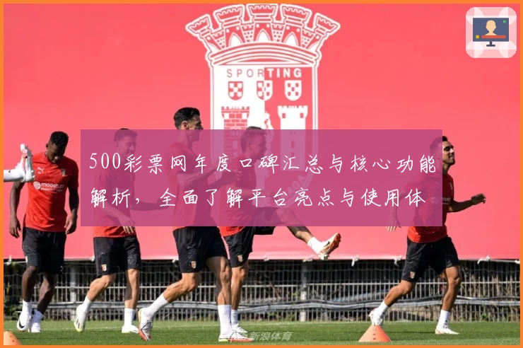 500彩票网年度口碑汇总与核心功能解析，全面了解平台亮点与使用体验