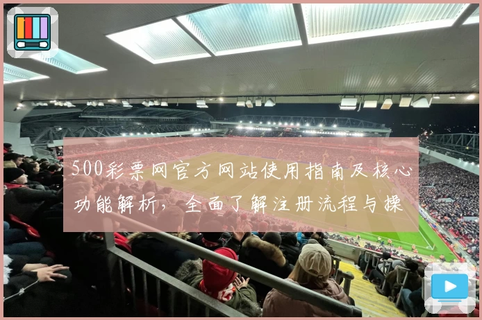 500彩票网官方网站使用指南及核心功能解析，全面了解注册流程与操作体验