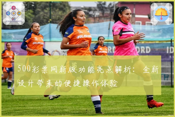 500彩票网新版功能亮点解析：全新设计带来的便捷操作体验