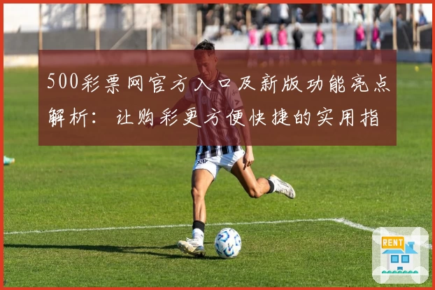 500彩票网官方入口及新版功能亮点解析：让购彩更方便快捷的实用指南