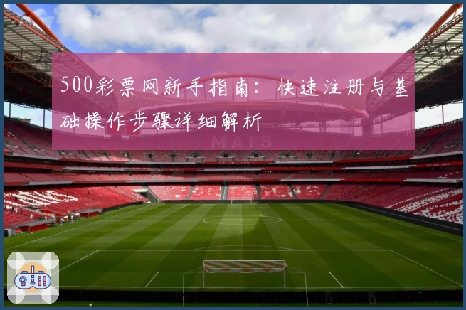 500彩票网新手指南：快速注册与基础操作步骤详细解析