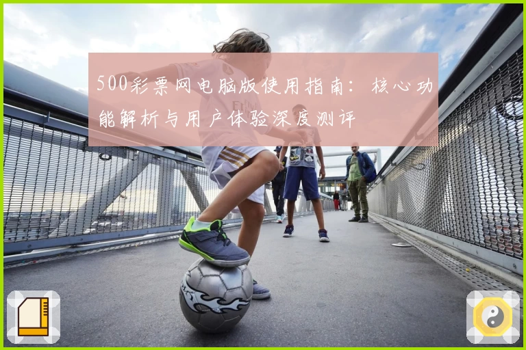 500彩票网电脑版使用指南：核心功能解析与用户体验深度测评