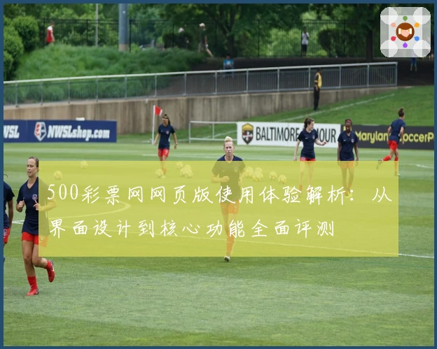 500彩票网网页版使用体验解析：从界面设计到核心功能全面评测