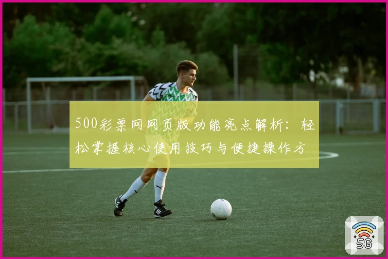 500彩票网网页版功能亮点解析：轻松掌握核心使用技巧与便捷操作方法