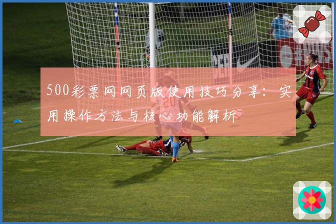 500彩票网网页版使用技巧分享：实用操作方法与核心功能解析