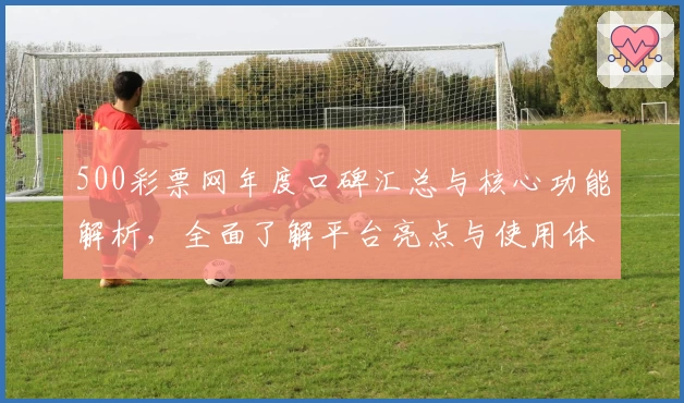 500彩票网年度口碑汇总与核心功能解析，全面了解平台亮点与使用体验