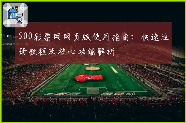 500彩票网网页版使用指南:快速注册教程及核心功能解析
