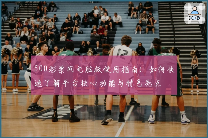 500彩票网电脑版使用指南：如何快速了解平台核心功能与特色亮点
