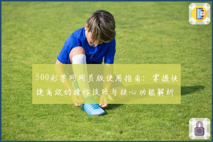 500彩票网网页版使用指南：掌握快捷高效的操作技巧与核心功能解析