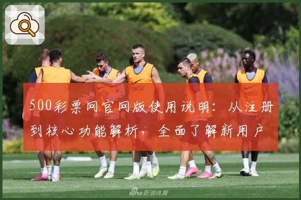 500彩票网官网版使用说明：从注册到核心功能解析，全面了解新用户入门流程