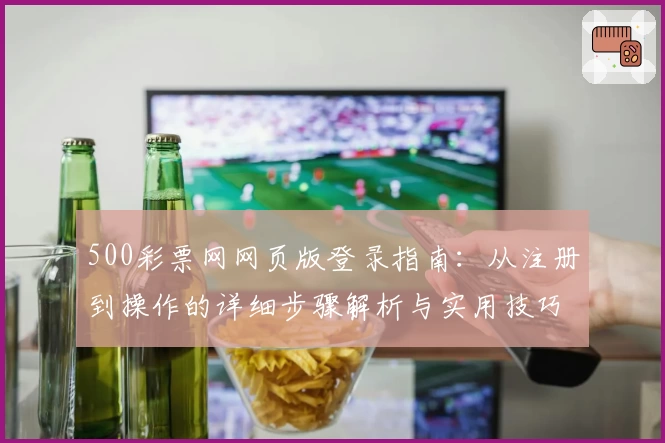 500彩票网网页版登录指南：从注册到操作的详细步骤解析与实用技巧分享