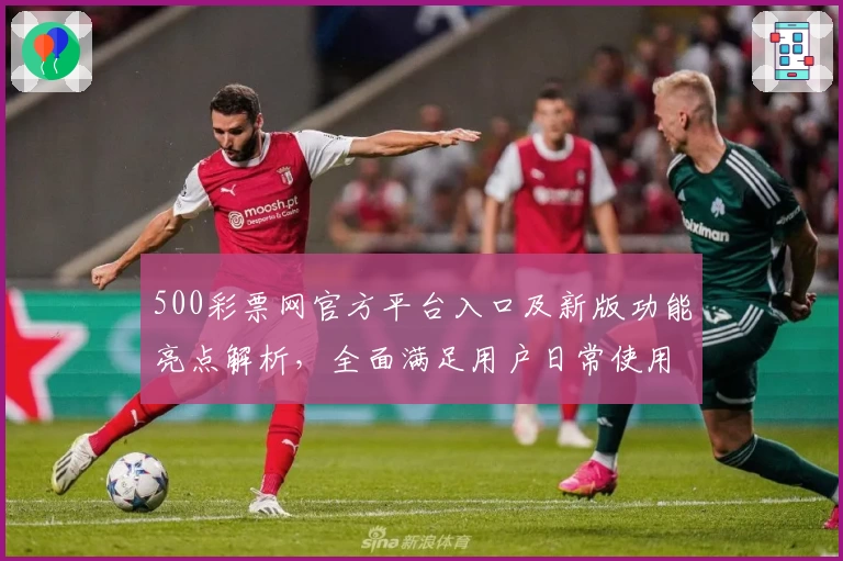 500彩票网官方平台入口及新版功能亮点解析，全面满足用户日常使用需求
