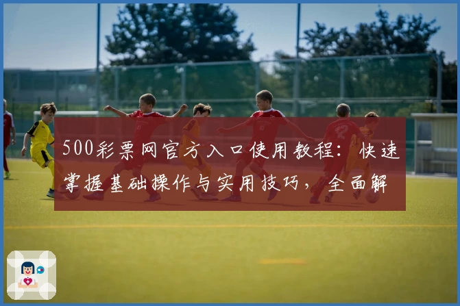 500彩票网官方入口使用教程：快速掌握基础操作与实用技巧，全面解析平台核心功能