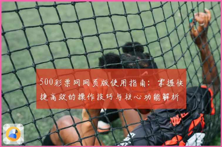 500彩票网网页版使用指南：掌握快捷高效的操作技巧与核心功能解析