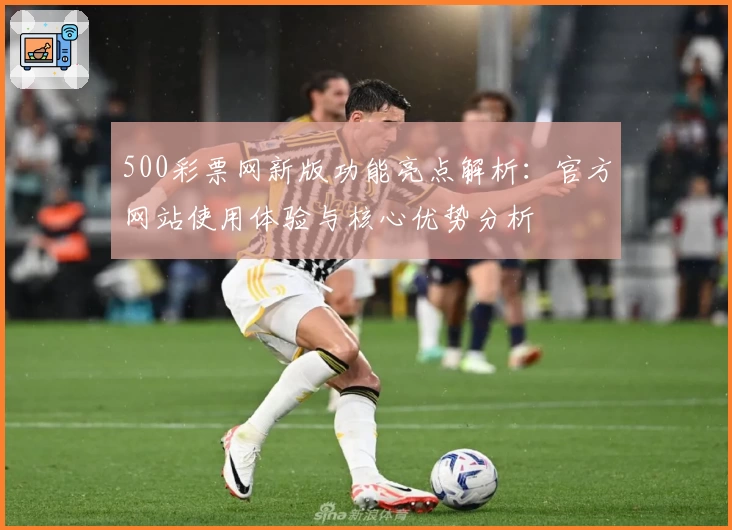 500彩票网新版功能亮点解析:官方网站使用体验与核心优势分析