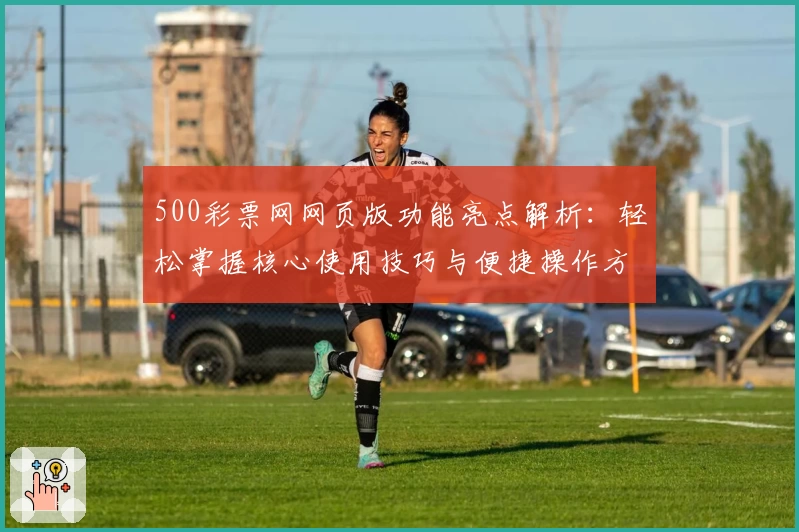 500彩票网网页版功能亮点解析：轻松掌握核心使用技巧与便捷操作方法