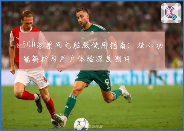 500彩票网电脑版使用指南：核心功能解析与用户体验深度测评
