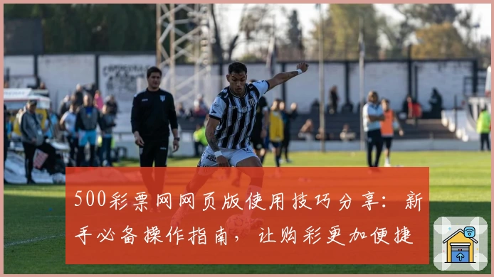 500彩票网网页版使用技巧分享：新手必备操作指南，让购彩更加便捷