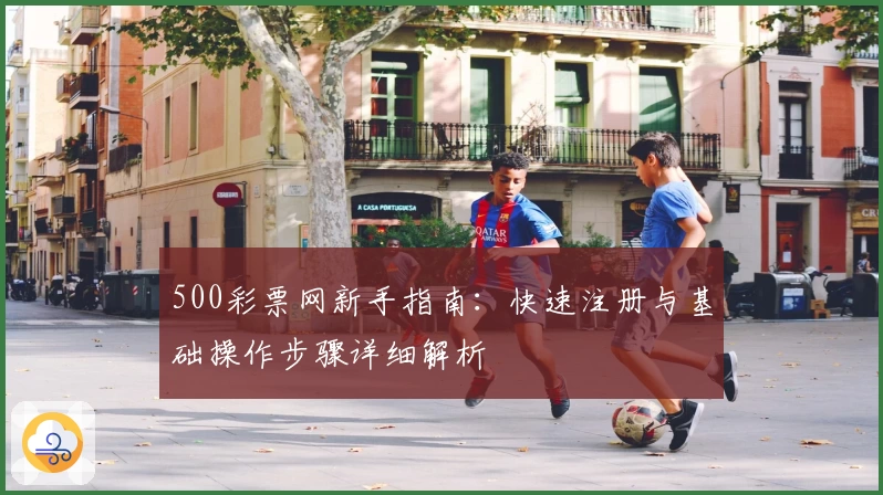 500彩票网新手指南：快速注册与基础操作步骤详细解析