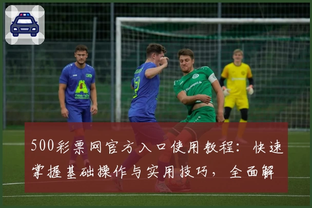 500彩票网官方入口使用教程：快速掌握基础操作与实用技巧，全面解析平台核心功能
