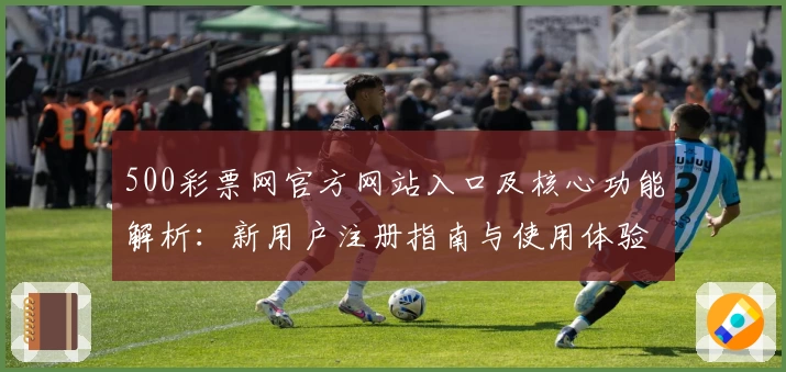 500彩票网官方网站入口及核心功能解析：新用户注册指南与使用体验分析