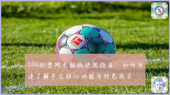 500彩票网电脑版使用指南:如何快速了解平台核心功能与特色亮点