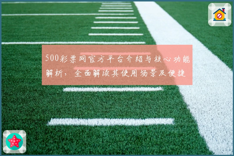 500彩票网官方平台介绍与核心功能解析，全面解读其使用场景及便捷注册流程