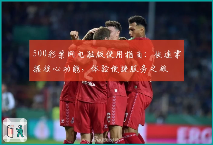 500彩票网电脑版使用指南：快速掌握核心功能，体验便捷服务之旅
