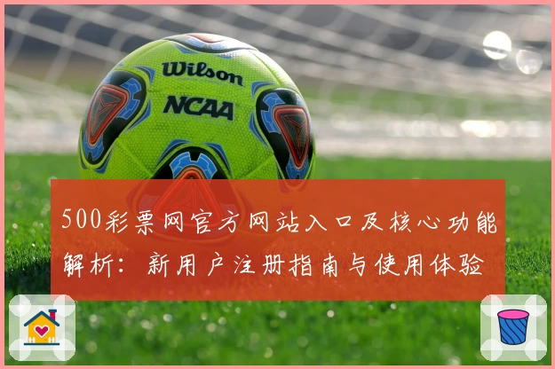 500彩票网官方网站入口及核心功能解析：新用户注册指南与使用体验分析