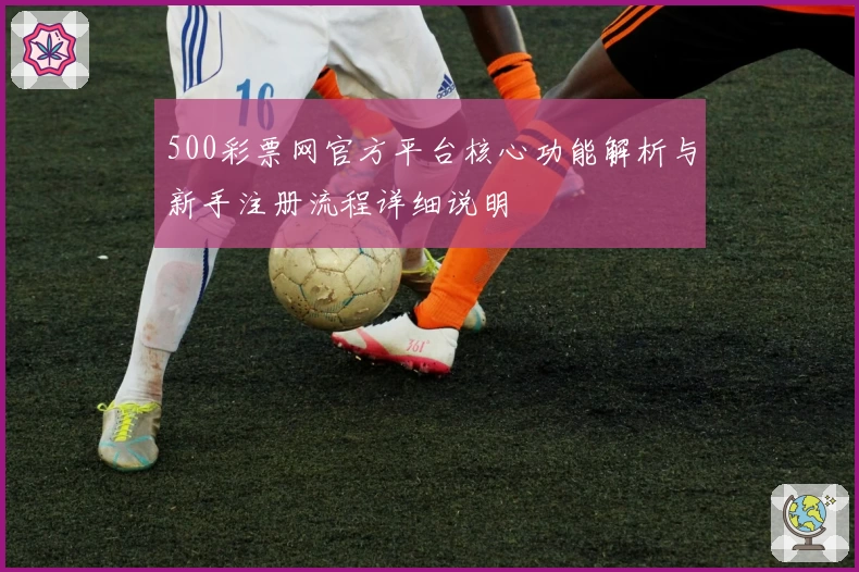 500彩票网官方平台核心功能解析与新手注册流程详细说明