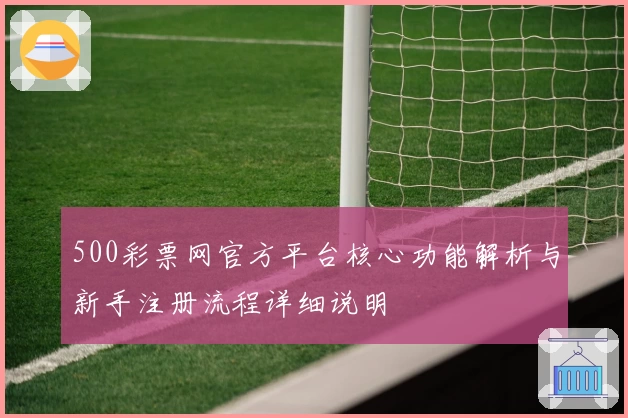 500彩票网官方平台核心功能解析与新手注册流程详细说明