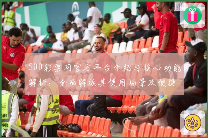 500彩票网官方平台介绍与核心功能解析，全面解读其使用场景及便捷注册流程