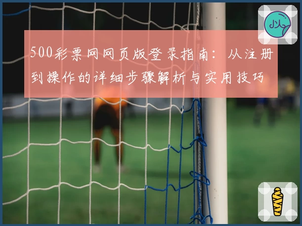 500彩票网网页版登录指南：从注册到操作的详细步骤解析与实用技巧分享