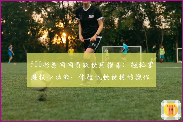 500彩票网网页版使用指南：轻松掌握核心功能，体验流畅便捷的操作魅力
