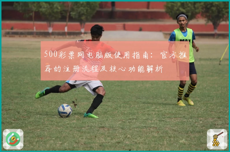 500彩票网电脑版使用指南：官方推荐的注册流程及核心功能解析